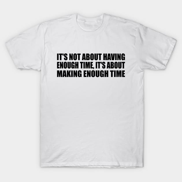 It's not about having enough time, it's about making enough time T-Shirt by Geometric Designs